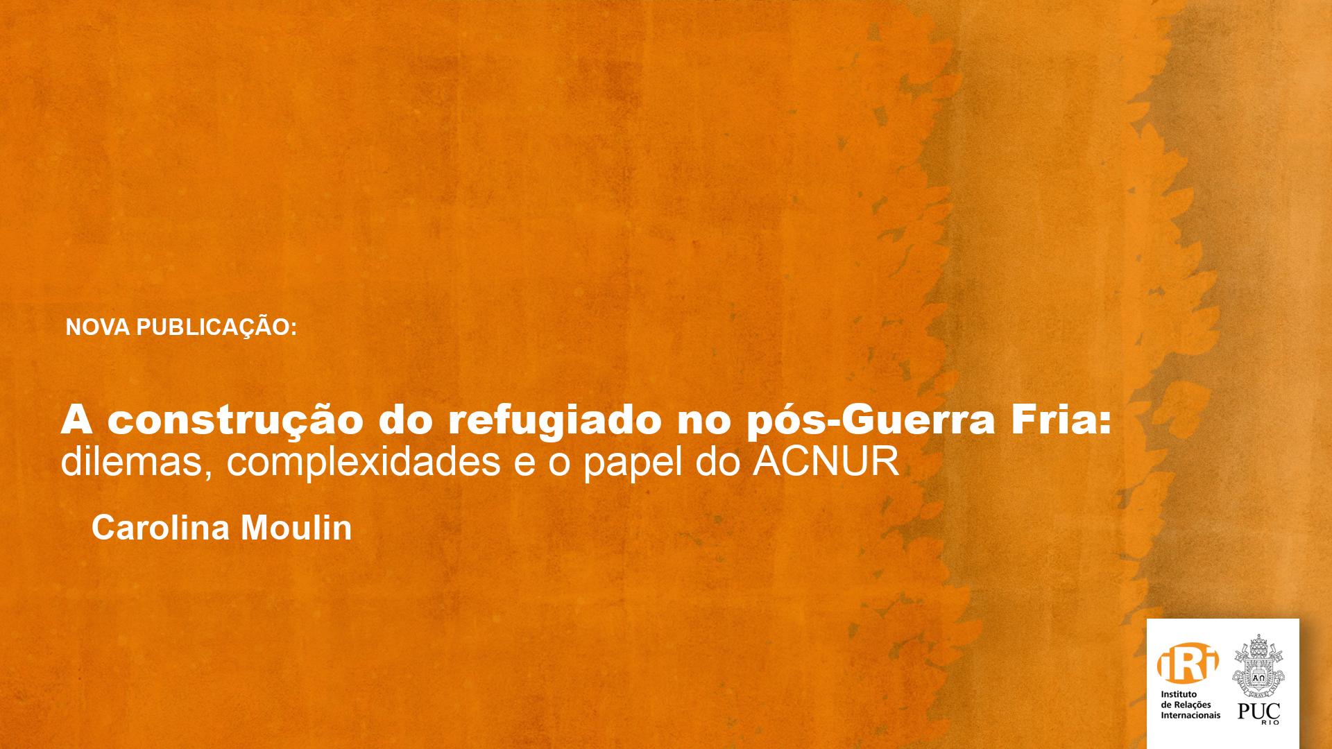 A construção do refugiado no pós-Guerra Fria: dilemas, complexidades e o papel do ACNUR